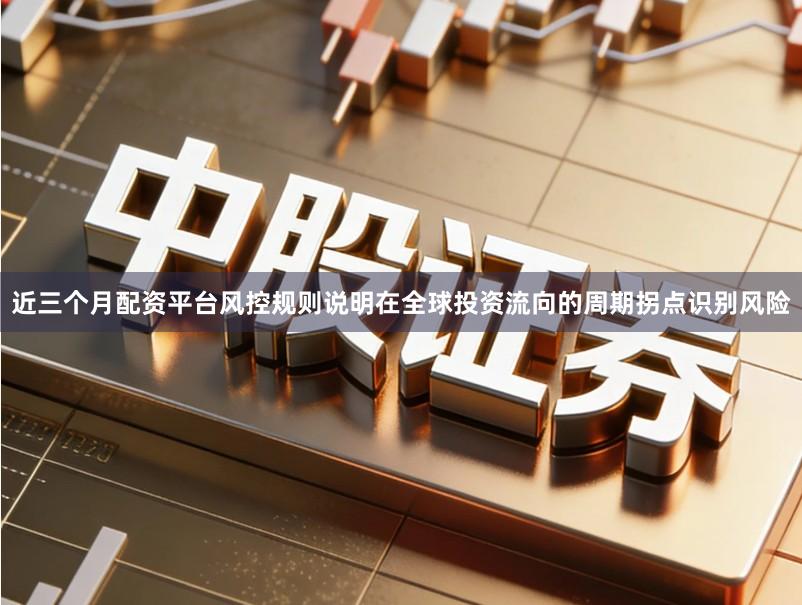 近三个月配资平台风控规则说明在全球投资流向的周期拐点识别风险