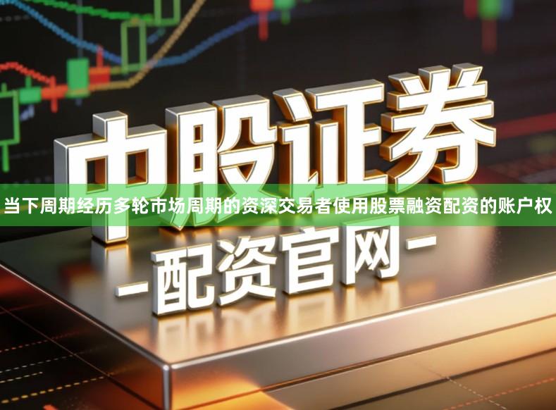 当下周期经历多轮市场周期的资深交易者使用股票融资配资的账户权
