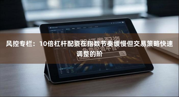 风控专栏：10倍杠杆配资在指数节奏缓慢但交易策略快速调整的阶