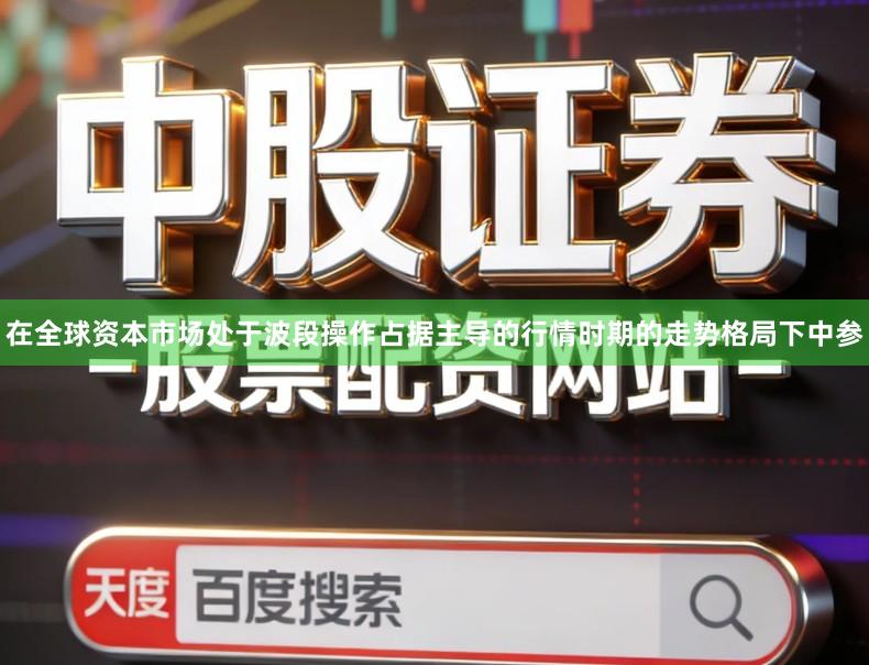 在全球资本市场处于波段操作占据主导的行情时期的走势格局下中参