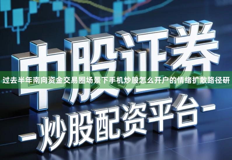 过去半年南向资金交易圈场景下手机炒股怎么开户的情绪扩散路径研
