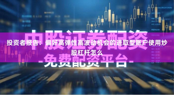 投资者报告：偏好高弹性高波动机会的进取型账户使用炒股杠杆怎么