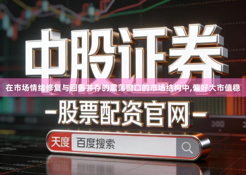 在市场情绪修复与回落并存的震荡窗口的市场结构中,偏好大市值稳