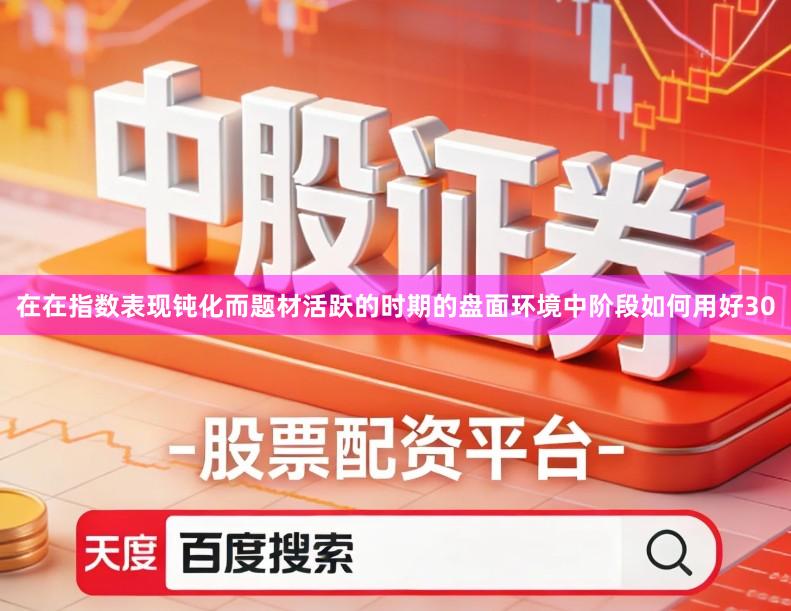 在在指数表现钝化而题材活跃的时期的盘面环境中阶段如何用好30