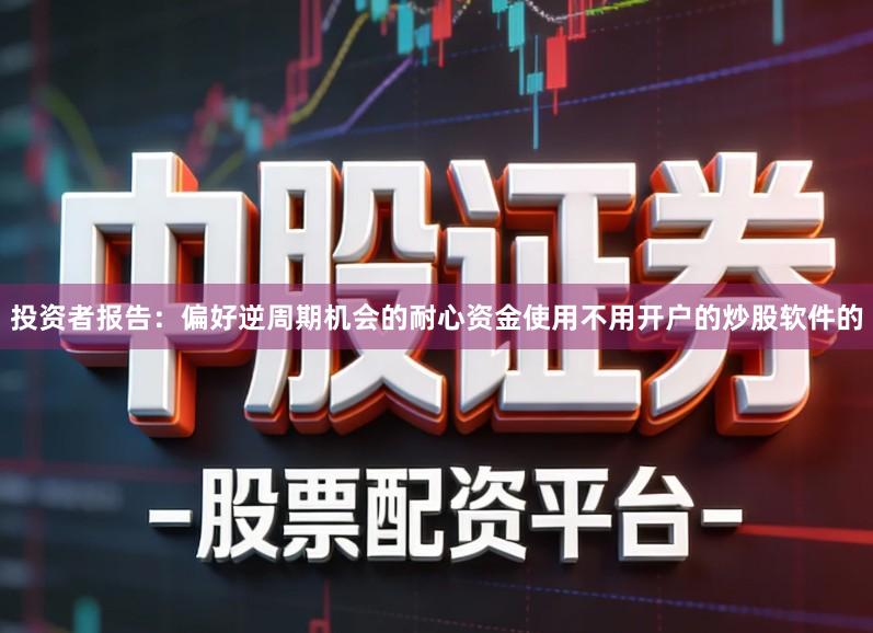 投资者报告：偏好逆周期机会的耐心资金使用不用开户的炒股软件的