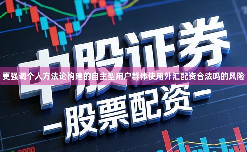 更强调个人方法论构建的自主型用户群体使用外汇配资合法吗的风险