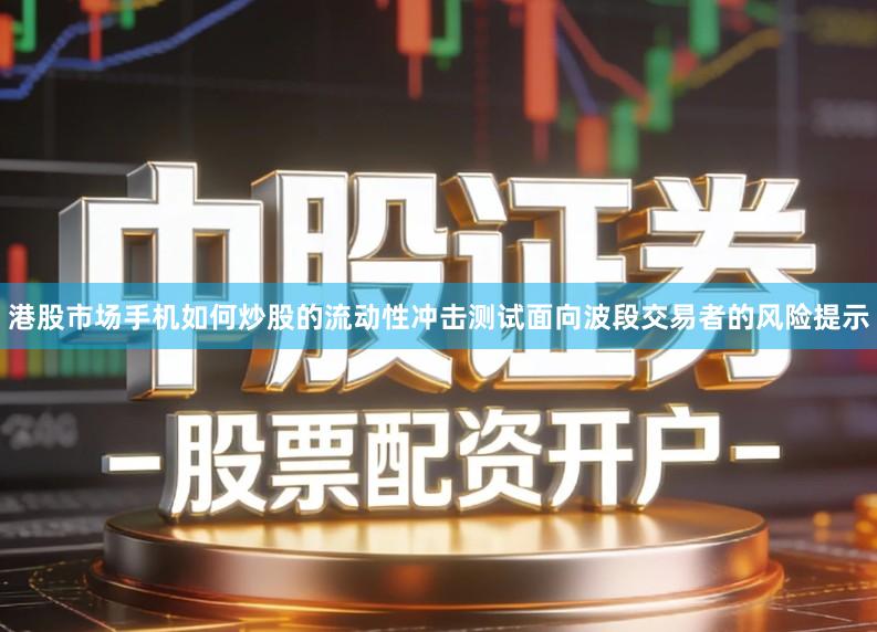 港股市场手机如何炒股的流动性冲击测试面向波段交易者的风险提示