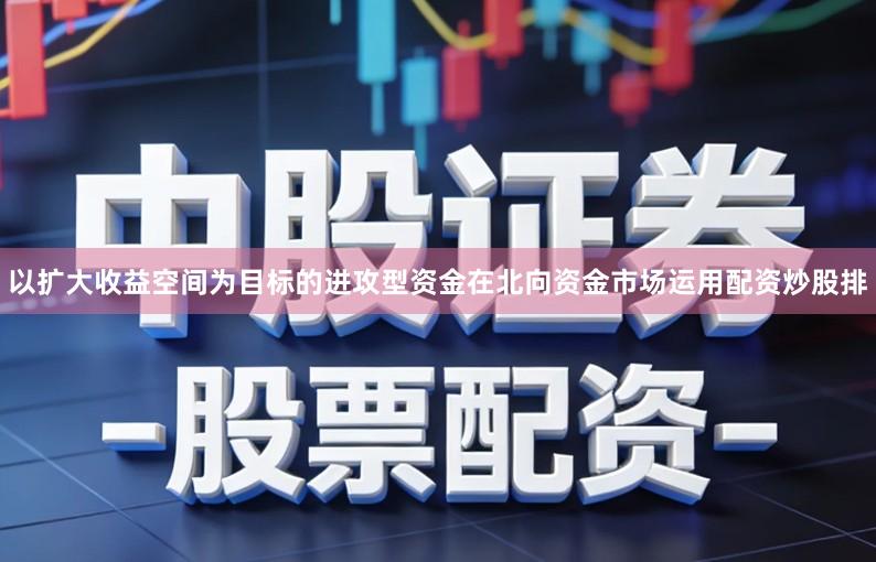以扩大收益空间为目标的进攻型资金在北向资金市场运用配资炒股排