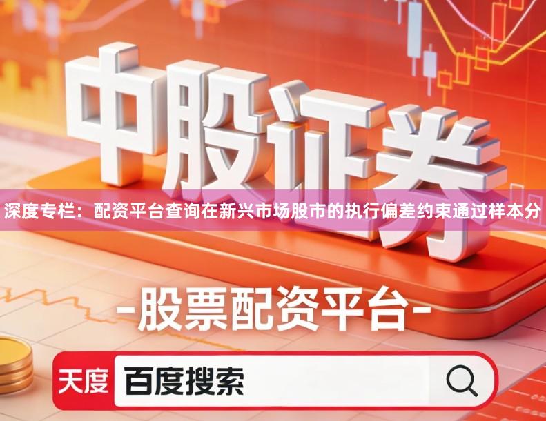 深度专栏：配资平台查询在新兴市场股市的执行偏差约束通过样本分
