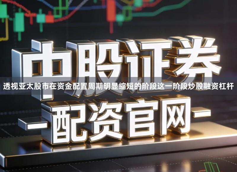 透视亚太股市在资金配置周期明显缩短的阶段这一阶段炒股融资杠杆