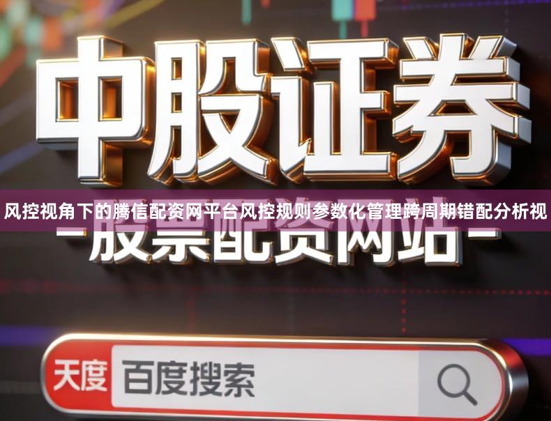 风控视角下的腾信配资网平台风控规则参数化管理跨周期错配分析视