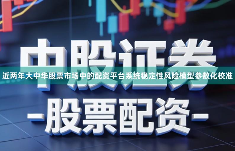 近两年大中华股票市场中的配资平台系统稳定性风险模型参数化校准