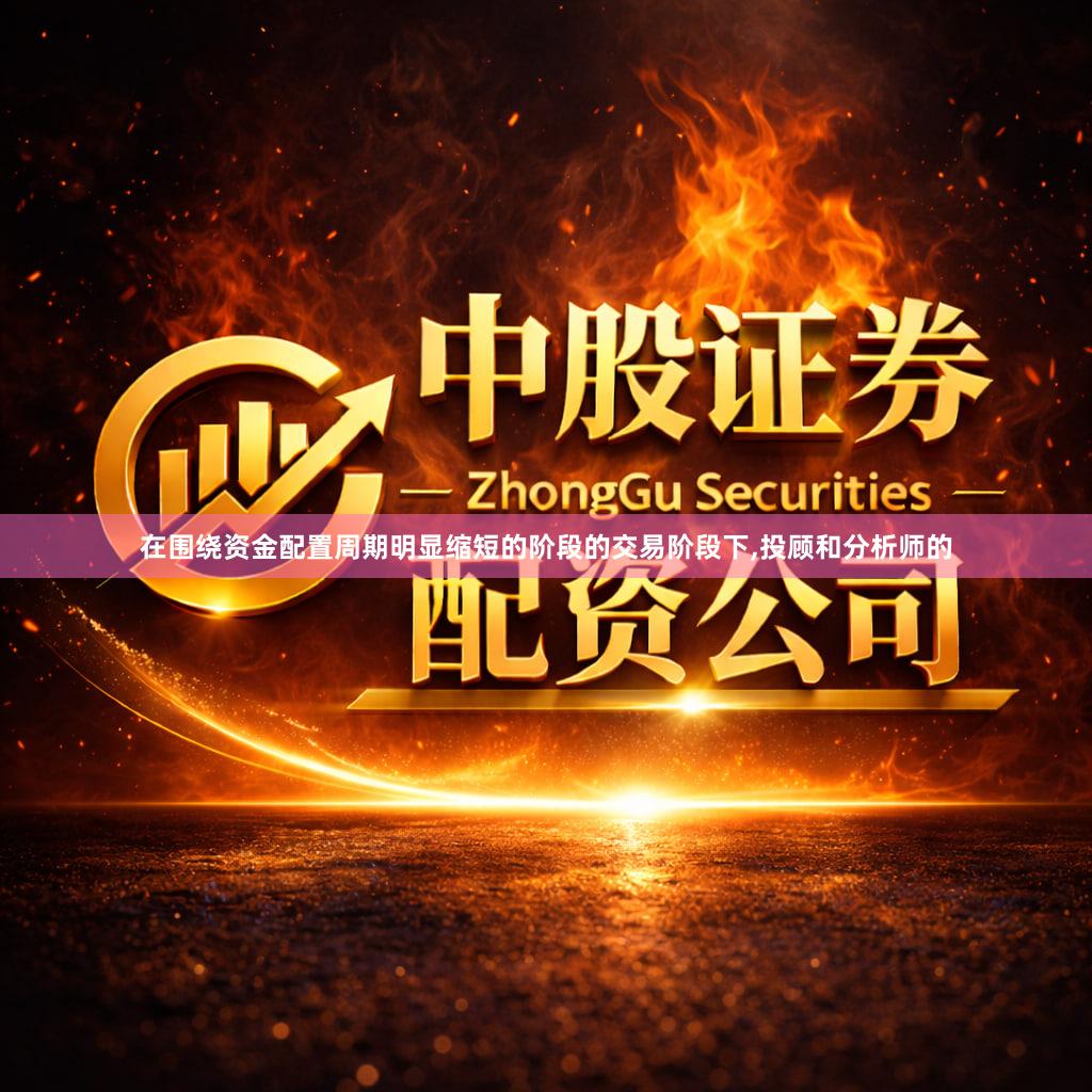 在围绕资金配置周期明显缩短的阶段的交易阶段下,投顾和分析师的