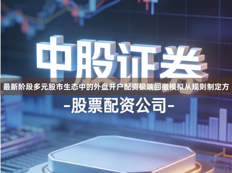 最新阶段多元股市生态中的外盘开户配资极端回撤模拟从规则制定方
