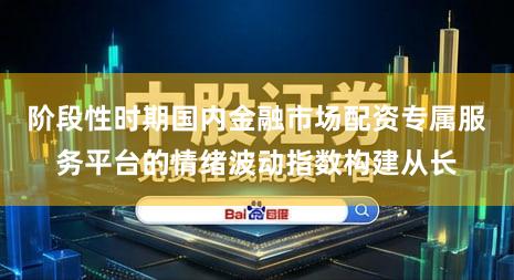 阶段性时期国内金融市场配资专属服务平台的情绪波动指数构建从长