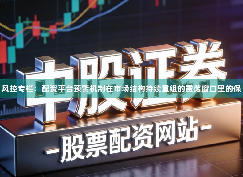 风控专栏:配资平台预警机制在市场结构持续重组的震荡窗口里的保
