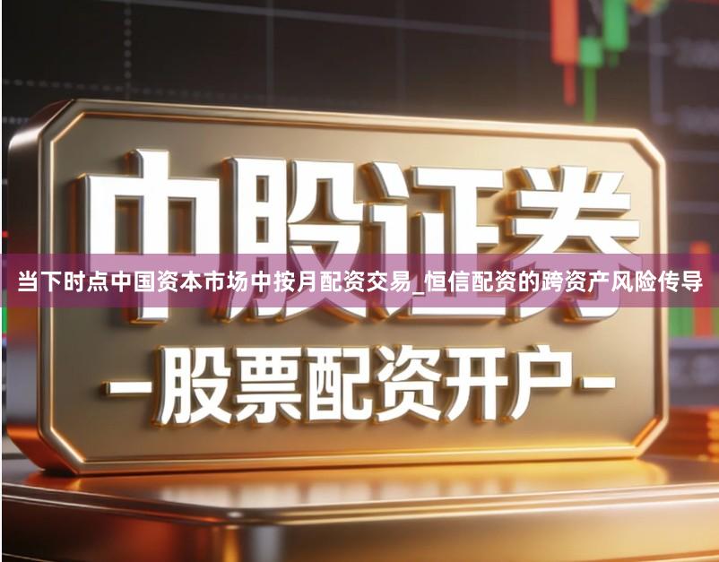 当下时点中国资本市场中按月配资交易_恒信配资的跨资产风险传导