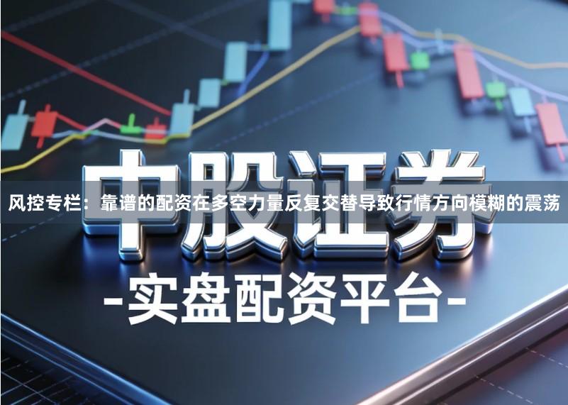 风控专栏：靠谱的配资在多空力量反复交替导致行情方向模糊的震荡