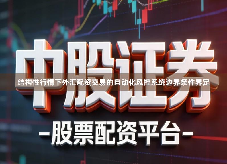 结构性行情下外汇配资交易的自动化风控系统边界条件界定