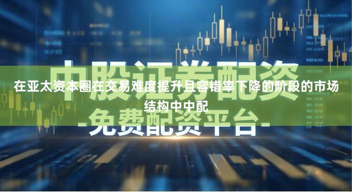 在亚太资本圈在交易难度提升且容错率下降的阶段的市场结构中中配
