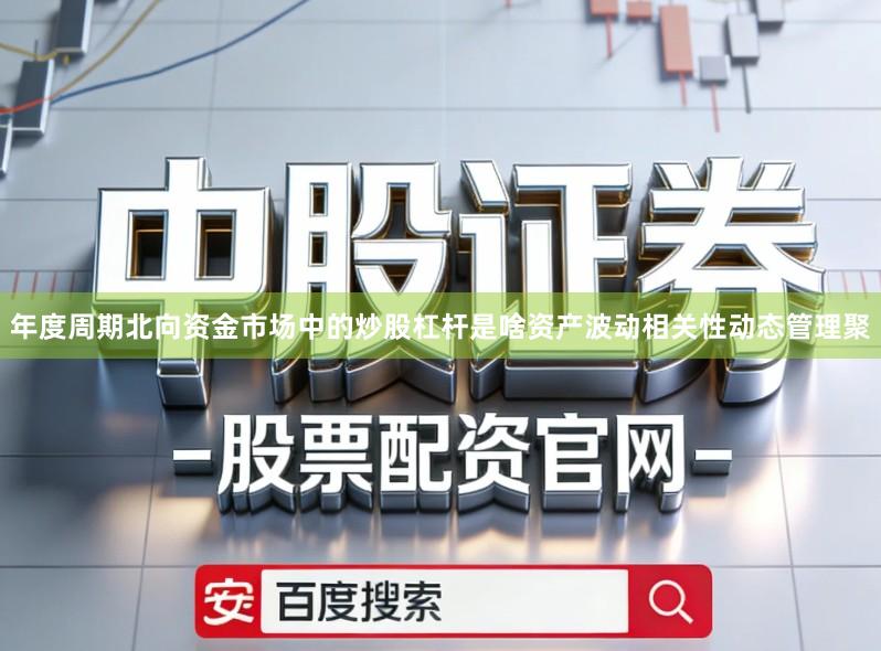 年度周期北向资金市场中的炒股杠杆是啥资产波动相关性动态管理聚