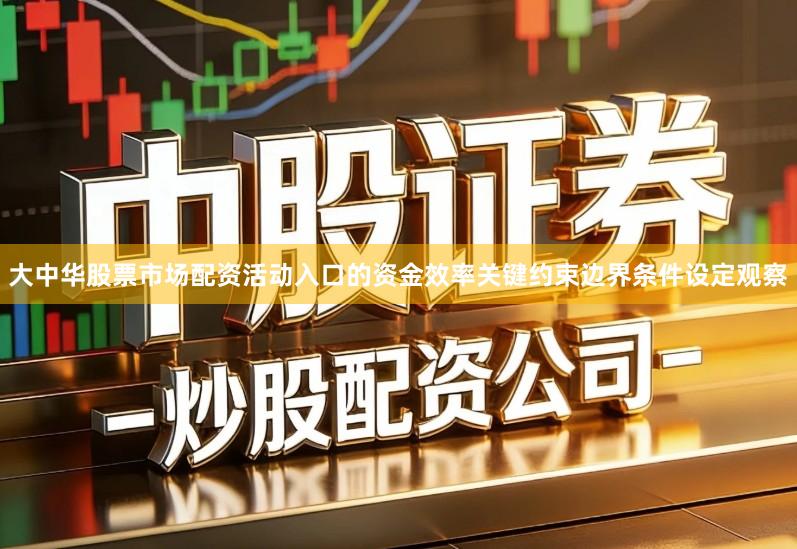 大中华股票市场配资活动入口的资金效率关键约束边界条件设定观察