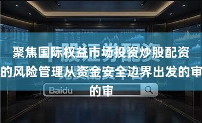 聚焦国际权益市场投资炒股配资的风险管理从资金安全边界出发的审
