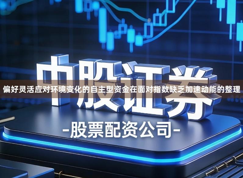 偏好灵活应对环境变化的自主型资金在面对指数缺乏加速动能的整理
