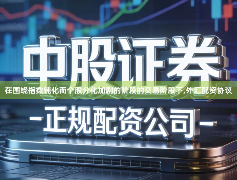 在围绕指数钝化而个股分化加剧的阶段的交易阶段下,外汇配资协议