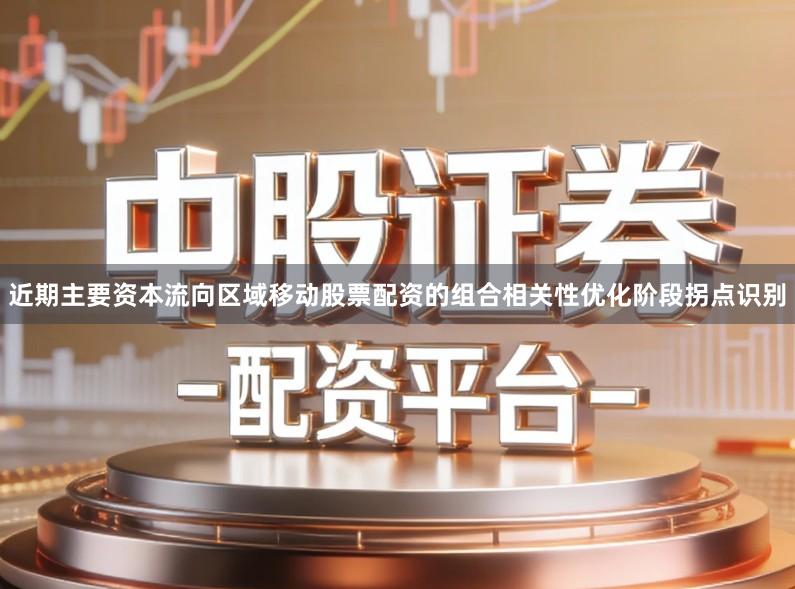 近期主要资本流向区域移动股票配资的组合相关性优化阶段拐点识别