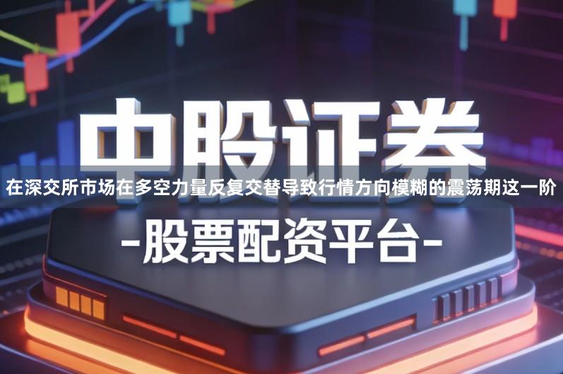 在深交所市场在多空力量反复交替导致行情方向模糊的震荡期这一阶