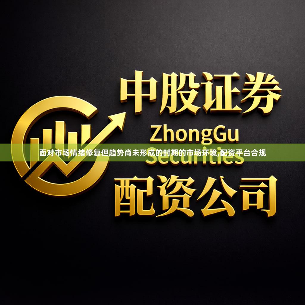 面对市场情绪修复但趋势尚未形成的时期的市场环境,配资平台合规