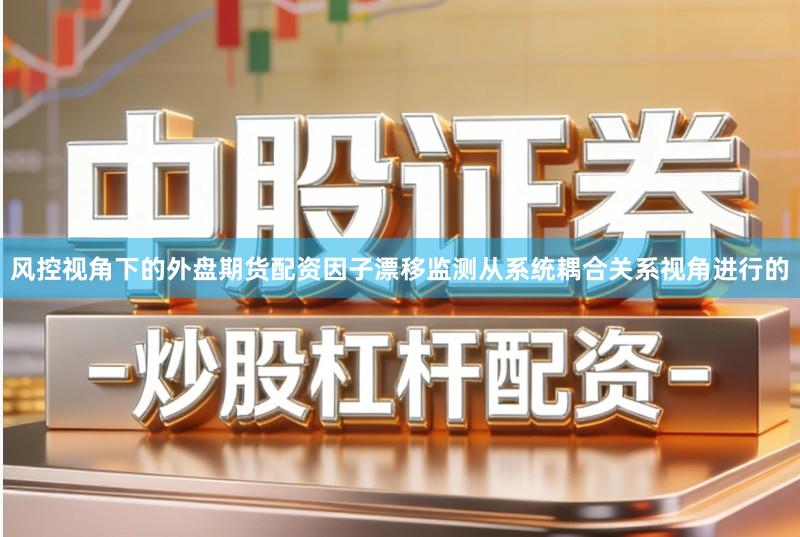 风控视角下的外盘期货配资因子漂移监测从系统耦合关系视角进行的