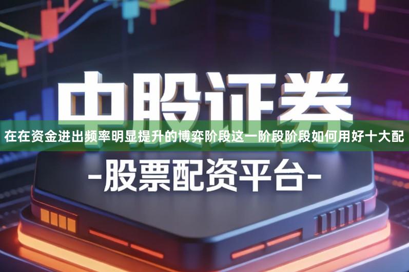 在在资金进出频率明显提升的博弈阶段这一阶段阶段如何用好十大配