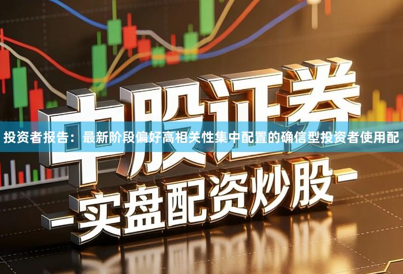 投资者报告：最新阶段偏好高相关性集中配置的确信型投资者使用配