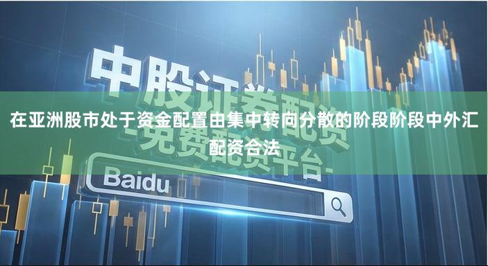 在亚洲股市处于资金配置由集中转向分散的阶段阶段中外汇配资合法