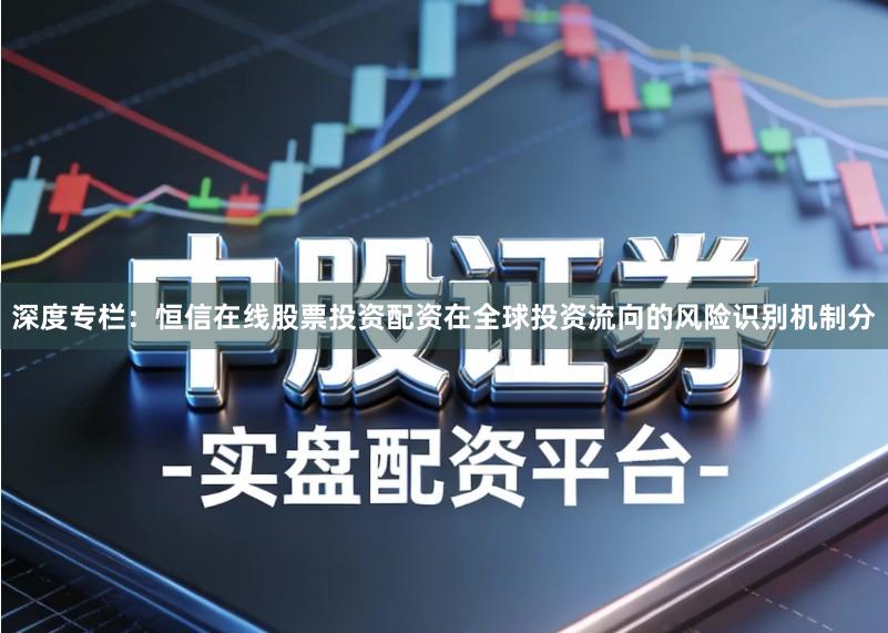深度专栏：恒信在线股票投资配资在全球投资流向的风险识别机制分