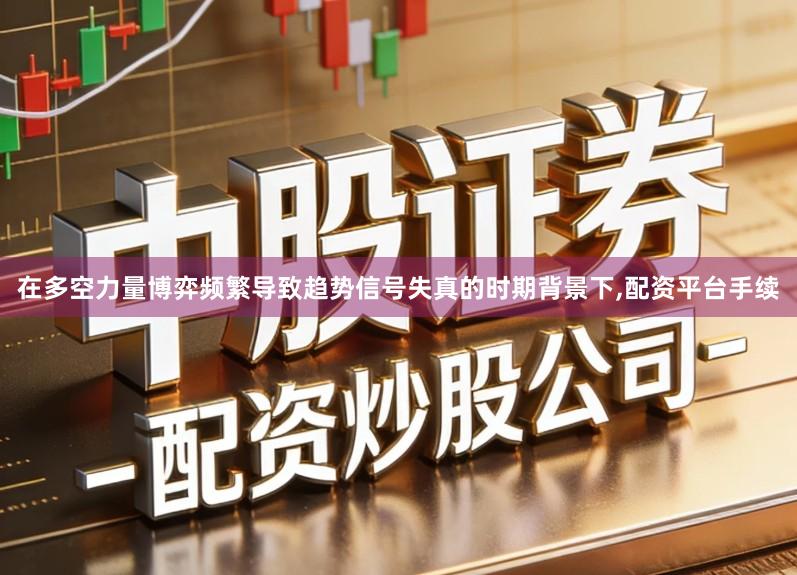 在多空力量博弈频繁导致趋势信号失真的时期背景下,配资平台手续