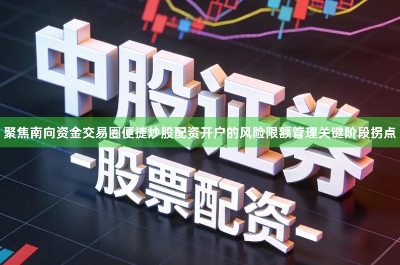 聚焦南向资金交易圈便捷炒股配资开户的风险限额管理关键阶段拐点
