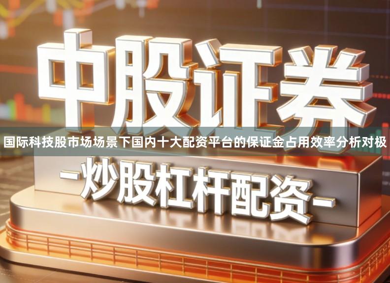 国际科技股市场场景下国内十大配资平台的保证金占用效率分析对极