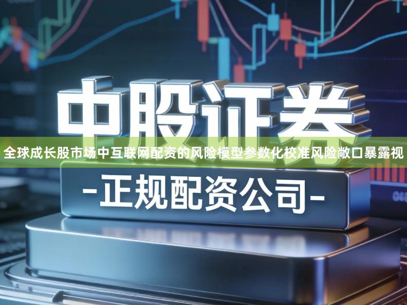 全球成长股市场中互联网配资的风险模型参数化校准风险敞口暴露视
