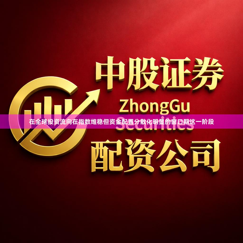 在全球投资流向在指数维稳但资金配置分散化明显的窗口期这一阶段