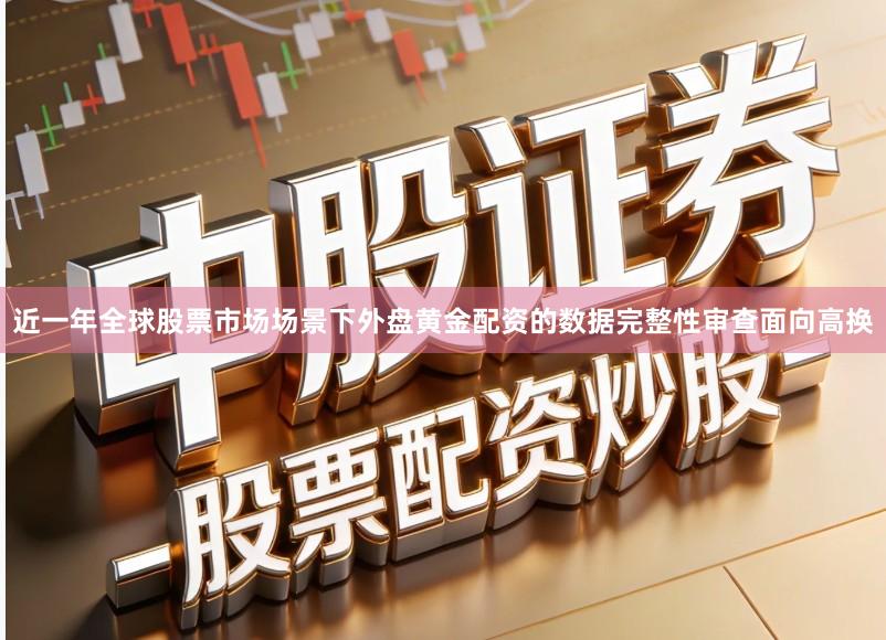 近一年全球股票市场场景下外盘黄金配资的数据完整性审查面向高换