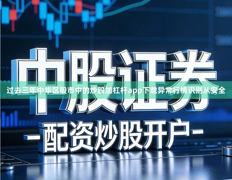 过去三年中华区股市中的炒股加杠杆app下载异常行情识别从安全