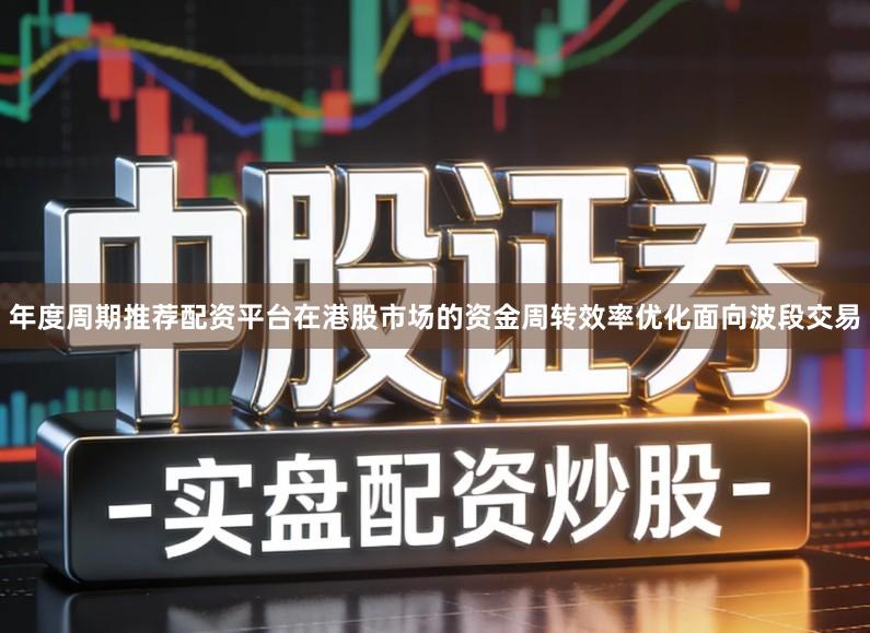 年度周期推荐配资平台在港股市场的资金周转效率优化面向波段交易
