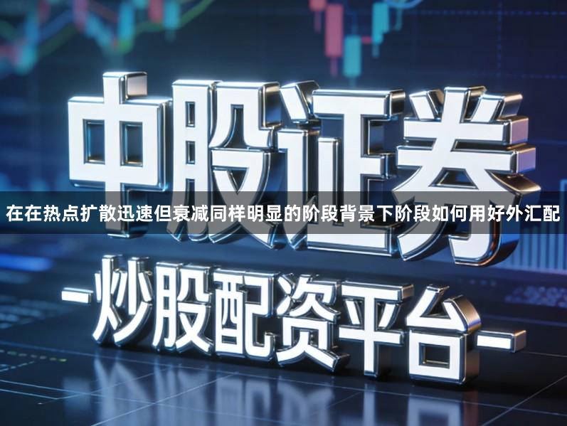 在在热点扩散迅速但衰减同样明显的阶段背景下阶段如何用好外汇配
