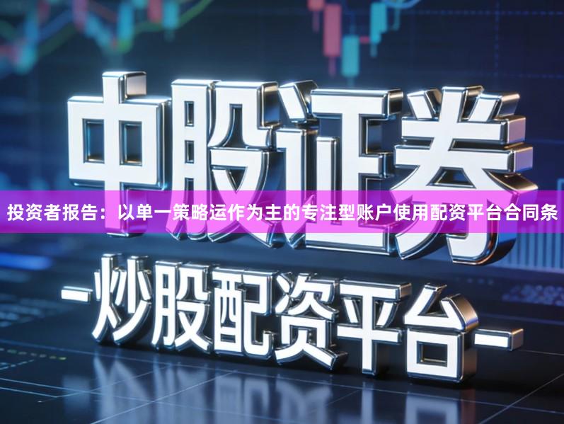 投资者报告：以单一策略运作为主的专注型账户使用配资平台合同条