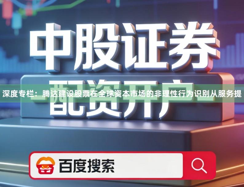 深度专栏：腾达建设股票在全球资本市场的非理性行为识别从服务提
