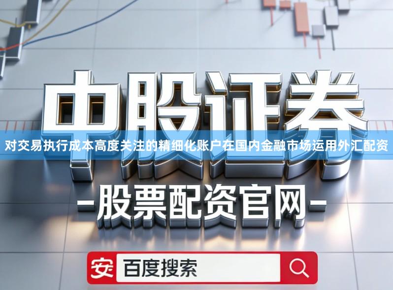 对交易执行成本高度关注的精细化账户在国内金融市场运用外汇配资