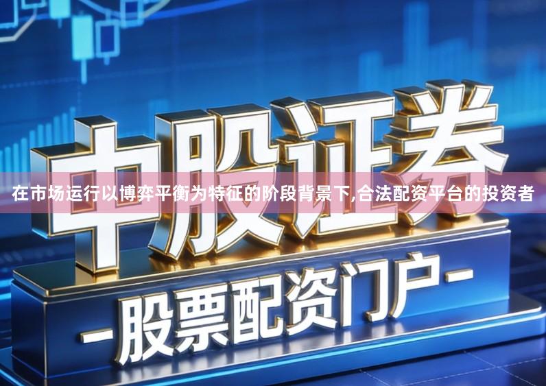 在市场运行以博弈平衡为特征的阶段背景下,合法配资平台的投资者